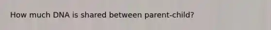 How much DNA is shared between parent-child?