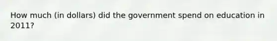 How much (in dollars) did the government spend on education in 2011?