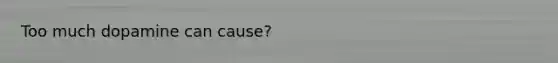 Too much dopamine can cause?