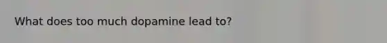 What does too much dopamine lead to?