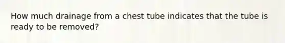 How much drainage from a chest tube indicates that the tube is ready to be removed?