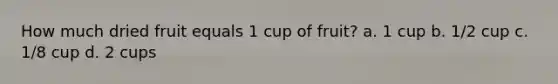 How much dried fruit equals 1 cup of fruit? a. 1 cup b. 1/2 cup c. 1/8 cup d. 2 cups
