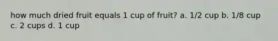 how much dried fruit equals 1 cup of fruit? a. 1/2 cup b. 1/8 cup c. 2 cups d. 1 cup