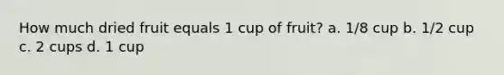 How much dried fruit equals 1 cup of fruit? a. 1/8 cup b. 1/2 cup c. 2 cups d. 1 cup