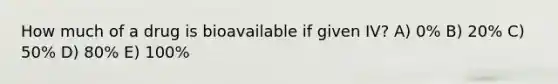 How much of a drug is bioavailable if given IV? A) 0% B) 20% C) 50% D) 80% E) 100%