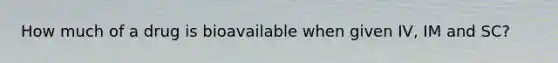 How much of a drug is bioavailable when given IV, IM and SC?