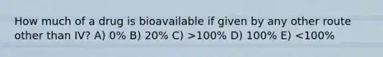 How much of a drug is bioavailable if given by any other route other than IV? A) 0% B) 20% C) >100% D) 100% E) <100%