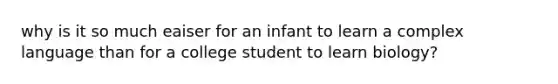 why is it so much eaiser for an infant to learn a complex language than for a college student to learn biology?