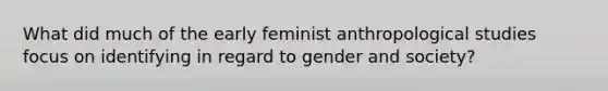 What did much of the early feminist anthropological studies focus on identifying in regard to gender and society?