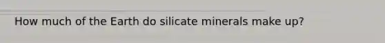 How much of the Earth do silicate minerals make up?