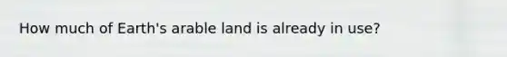 How much of Earth's arable land is already in use?