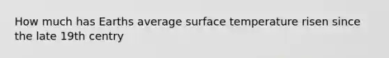How much has Earths average surface temperature risen since the late 19th centry