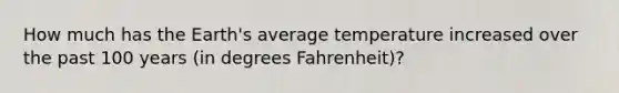 How much has the Earth's average temperature increased over the past 100 years (in degrees Fahrenheit)?