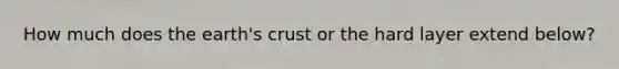 How much does the earth's crust or the hard layer extend below?