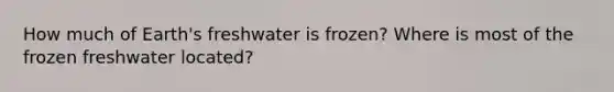 How much of Earth's freshwater is frozen? Where is most of the frozen freshwater located?