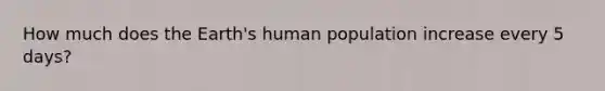 How much does the Earth's human population increase every 5 days?