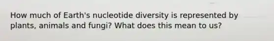 How much of Earth's nucleotide diversity is represented by plants, animals and fungi? What does this mean to us?