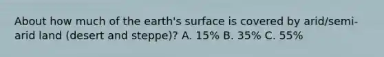 About how much of the earth's surface is covered by arid/semi-arid land (desert and steppe)? A. 15% B. 35% C. 55%