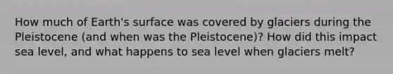 How much of Earth's surface was covered by glaciers during the Pleistocene (and when was the Pleistocene)? How did this impact sea level, and what happens to sea level when glaciers melt?