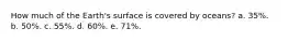 How much of the Earth's surface is covered by oceans? a. 35%. b. 50%. c. 55%. d. 60%. e. 71%.