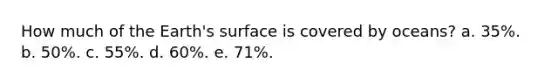 How much of the Earth's surface is covered by oceans? a. 35%. b. 50%. c. 55%. d. 60%. e. 71%.