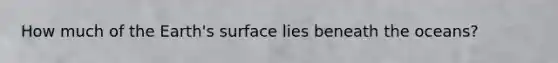 How much of the Earth's surface lies beneath the oceans?