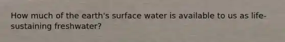 How much of the earth's surface water is available to us as life-sustaining freshwater?