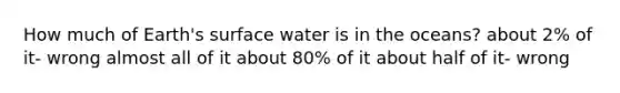 How much of Earth's surface water is in the oceans? about 2% of it- wrong almost all of it about 80% of it about half of it- wrong