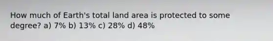 How much of Earth's total land area is protected to some degree? a) 7% b) 13% c) 28% d) 48%