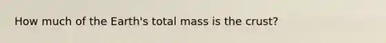 How much of the Earth's total mass is the crust?