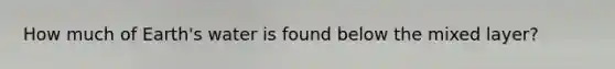 How much of Earth's water is found below the mixed layer?