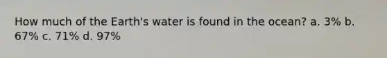 How much of the Earth's water is found in the ocean? a. 3% b. 67% c. 71% d. 97%