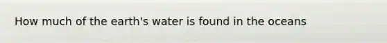 How much of the earth's water is found in the oceans