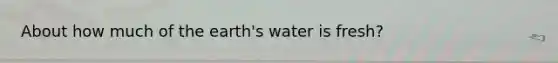 About how much of the earth's water is fresh?