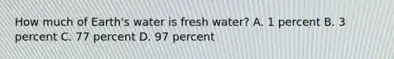 How much of Earth's water is fresh water? A. 1 percent B. 3 percent C. 77 percent D. 97 percent