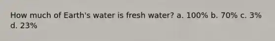 How much of Earth's water is fresh water? a. 100% b. 70% c. 3% d. 23%