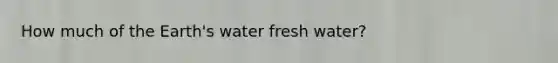 How much of the Earth's water fresh water?