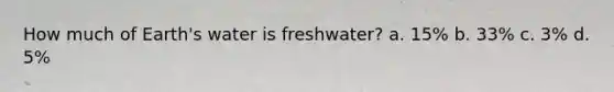 How much of Earth's water is freshwater? a. 15% b. 33% c. 3% d. 5%