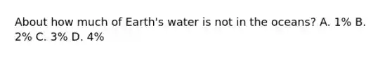 About how much of Earth's water is not in the oceans? A. 1% B. 2% C. 3% D. 4%