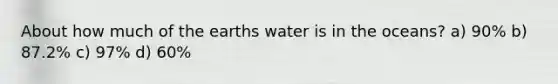 About how much of the earths water is in the oceans? a) 90% b) 87.2% c) 97% d) 60%