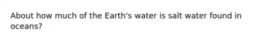 About how much of the Earth's water is salt water found in oceans?