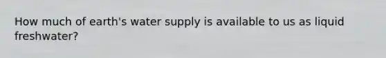 How much of earth's water supply is available to us as liquid freshwater?