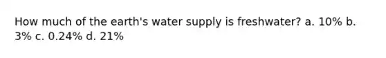 How much of the earth's water supply is freshwater? a. 10% b. 3% c. 0.24% d. 21%