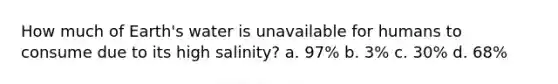 How much of Earth's water is unavailable for humans to consume due to its high salinity? a. 97% b. 3% c. 30% d. 68%