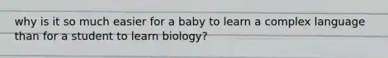 why is it so much easier for a baby to learn a complex language than for a student to learn biology?