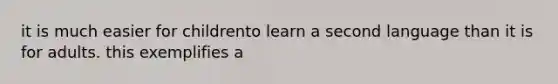 it is much easier for childrento learn a second language than it is for adults. this exemplifies a