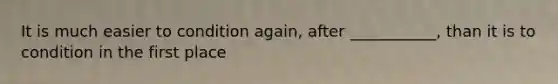 It is much easier to condition again, after ___________, than it is to condition in the first place