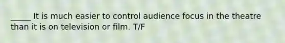 _____ It is much easier to control audience focus in the theatre than it is on television or film. T/F