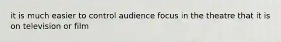 it is much easier to control audience focus in the theatre that it is on television or film