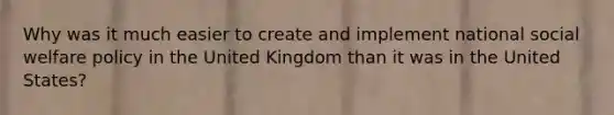 Why was it much easier to create and implement national social welfare policy in the United Kingdom than it was in the United States?
